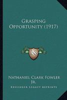 Grasping Opportunity: Being a Series of Articles and Dialogues Presenting the Practice of Those Affirmatives and Negatives Which Together, Constitute the Elements of Success in Business Ness and in Al 1120288495 Book Cover