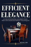 Efficient Elegance: AI for Integrating Gourmet Food Prep and Seamless Service Techniques: How Emotionally Intelligent AI is Transforming Luxury ... and the Future of Culinary Excellence B0F3W8B8Y9 Book Cover