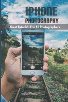 Iphone Photography- Great Tutorials For All Photographers: Advancing Your Photography Fast B08RB13SX2 Book Cover