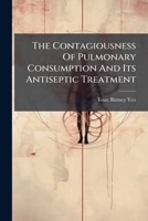 The Contagiousness Of Pulmonary Consumption And Its Antiseptic Treatment: Two Lectures Delivered In King's College Hospital In The Summer Session Of 1882, With Appendices And Notes 1248543564 Book Cover