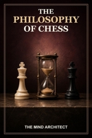 The Philosophy of Chess: Choice, Conflict, Time, and Meaning on the Sixty-Four Squares (The Mind Architect Mastery Series) B0HHZW8ZTB Book Cover