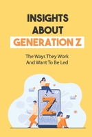 Insights About Generation Z: The Ways They Work And Want To Be Led: Capture The Gen Z Voice B09BY287JQ Book Cover