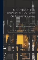Minutes Of The Provincial Council Of Pennsylvania: From The Organization To The Termination Of The Proprietary Government. [mar. 10, 1683-sept. 27, 1775]; Volume 1 1020535385 Book Cover