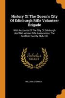 History of the Queen's City of Edinburgh Rifle Volunteer Brigade, with Accounts of the City of Edinburgh and Midlothian Rifle Association, The Scottish Twenty Club, etc. 0343560348 Book Cover