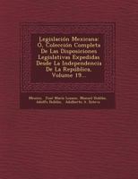 Legislaci�n Mexicana: �, Colecci�n Completa De Las Disposiciones Legislativas Expedidas Desde La Independencia De La Rep�blica, Volume 19... 1249485843 Book Cover