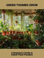 Green Thumbs Grow: A Beginner'S Guide To Indoor Plant Paradise B0FRXNP126 Book Cover