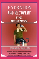 HYDRATION AND RECOVERY FOR BEGINNERS: Hydrate, Recover, and Boost Your Energy: The Beginner’s Guide to Faster Post-Workout Recovery and Optimal Health B0G6TZ2FH2 Book Cover