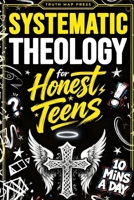 Systematic Theology for Honest Teens: Crush Your Doubts, Confidently Defend Your Faith, and Master Deep Bible Doctrine With Just 10 Minutes a Day (Christian Books) 1990404995 Book Cover