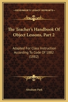 The Teacher's Handbook Of Object Lessons, Part 2: Adapted For Class Instruction According To Code Of 1882 1165084228 Book Cover