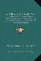 A View Of Spain V5: Comprising A Descriptive Itinerary, Of Each Province, And A General Statistical Account Of The Country 1164944290 Book Cover