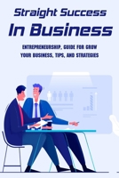 Straight Success In Business: Entrepreneurship, Guide For Grow Your Business, Tips, And Strategies: How To Start A Business B09CKF4VL6 Book Cover