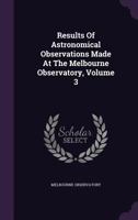 Results Of Astronomical Observations Made At The Melbourne Observatory, Volume 3... 1275467148 Book Cover