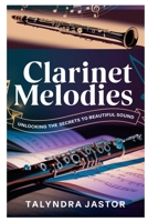 CLARINET MELODIES: UNLOCKING THE SECRETS TO BEAUTIFUL SOUND: A COMPREHENSIVE GUIDE FOR BEGINNERS AND INTERMEDIATE PLAYERS TO LEARN, PLAY, AND ENJOY THE CLARINET B0DZC2CKR7 Book Cover