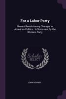 For a Labor Party: Recent Revolutionary Changes in American Politics : A Statement by the Workers Party - Primary Source Edition 1377876500 Book Cover