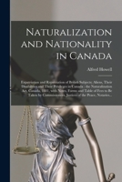 Naturalization and Nationality in Canada [microform]: Expatriation and Repatriation of British Subjects; Aliens, Their Disabilities and Their ... Notes, Forms and Table of Fees to Be Taken... 1014971365 Book Cover