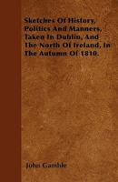 Sketches Of History, Politics And Manners: Taken In Dublin, And The North Of Ireland, In The Autumn Of 1810 1241313830 Book Cover