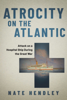 Atrocity on the Atlantic: Attack on a Canadian Hospital Ship During the Great War 1459751345 Book Cover