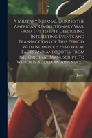 A Military Journal During the American Revolutionary War, From 1775 to 1783, Describing Interesting Events and Transactions of This Period, With ... To Which is Added an Appendix, ... 1017812543 Book Cover