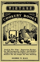 Food In War Time - Vegetarian Recipes For 100 Inexpensive Dishes: And Helpful Suggestions For Providing Two Course Dinners For Six People For One Shilling 1406798398 Book Cover
