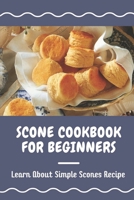 Scone Cookbook For Beginners: Learn About Simple Scones Recipe: How To Cook With Scone Recipes B09CHL4MF8 Book Cover