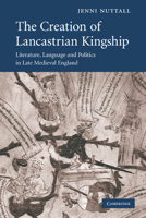 The Creation of Lancastrian Kingship: Literature, Language and Politics in Late Medieval England (Cambridge Studies in Medieval Literature, 67) 0521874963 Book Cover