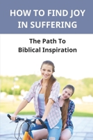 How To Find Joy In Suffering: The Path To Biblical Inspiration: Difficult Faced Strength null Book Cover
