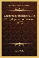 Grammaire Italienne Mise Et Explique'e, En Francois (1670) 1166199509 Book Cover
