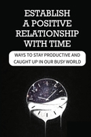 Establish A Positive Relationship With Time: Ways To Stay Productive And Caught Up In Our Busy World: How To Manage Stress In Life B09DF7124T Book Cover