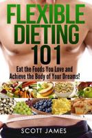 Flexible Dieting 101 - Eat the Foods You Love and Achieve the Body of Your Dreams! [Fitness, Weight Loss & Health made Easy] 1496136039 Book Cover