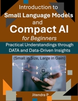 Introduction to Small Language Models and Compact AI for Beginners: Practical Understandings through DATA and Data-Driven Insights B0DS2S94R3 Book Cover