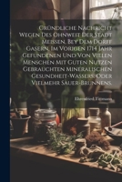 Gründliche Nachricht wegen des ohnweit der Stadt Meissen, bey dem Dorff Gasern, im vorigen 1714 Jahr gefundenen und von vielen Menschen mit guten ... vielmehr Sauer-Brunnens. 1022622692 Book Cover