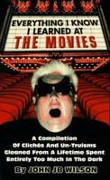 Everything I Know I Learned in the Movies: A Compilation of Cliche's and Un-Truisms Gleaned from a Lifetime Spent Entirely Too Much in the Dark 1881649644 Book Cover