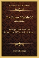 The Future Wealth of America: Being a Glance at the Resources of the United States 1429010517 Book Cover