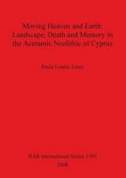 Moving Heaven and Earth: Landscape, Death and Memory in the Aceramic Neolithic of Cyprus (bar s) 1407302833 Book Cover