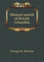 The Mineral Wealth of British Columbia: With an Annotated List of Localities of Minerals of Economic Value 1175526177 Book Cover
