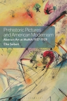 Prehistoric Pictures and American Modernism: Abstract Art at MoMA 1937-1939 1350418323 Book Cover