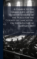 A Charge to the Grand Jury, at the Quarter Sessions of the Peace for the County of Lancaster... On the 16Th Day of January, 1817 102399125X Book Cover