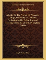 A Letter To The Provost Of Worcester College, Oxford By J. C. Philpot, On Resigning His Fellowship, And Seceding From The Church Of England 116524599X Book Cover