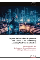 Beyond the Black Box: Explainable and Ethical AI for Trustworthy Learning Analytics in Education: Interpretable ML, XAI Techniques & Responsible Decision- Making in Educational Systems 9999336086 Book Cover