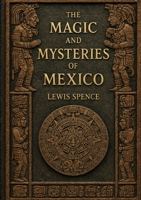 The Magic and Mysteries of Mexico: The Arcane Secrets and Occult Lore of the Ancient Mexicans and Maya 2925611389 Book Cover