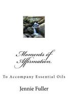 Moments of Affirmation: Affirmations to Accompany Essential Oils 1533036942 Book Cover