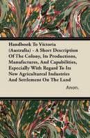 Handbook to Victoria (Australia) - A Short Description of the Colony, Its Productions, Manufactures, and Capabilities, Especially with Regard to Its N 1446082946 Book Cover