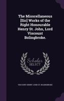 The Misscellaneous Works of the Right Honourable Henry St. John, Lord Viscount Bolingbroke 1357322267 Book Cover