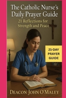 The Catholic Nurse’s Daily Prayer Guide: 21 Reflections for Strength and Peace (Deacon O'Maley's Catholic Books) B0FNKQRT7G Book Cover