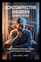 Schizoaffective Disorder Demystified: Understanding Symptoms, Causes, and Treatment for Bipolar and Depressive Types B0FP4MSD9N Book Cover