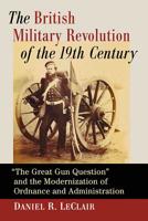 The British Military Revolution of the 19th Century: "the Great Gun Question" and the Modernization of Ordnance and Administration 147667499X Book Cover