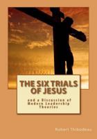 The Six Trials of Jesus: And a Discussion of Modern Leadership Theories 0615611389 Book Cover