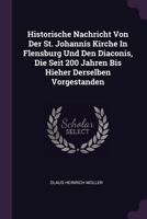 Historische Nachricht Von Der St. Johannis Kirche in Flensburg Und Den Diaconis, Die Seit 200 Jahren Bis Hieher Derselben Vorgestanden 137838363X Book Cover