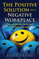 The Positive Solution to a Negative Workplace: You can survive, thrive, and take back your soul 1537022857 Book Cover