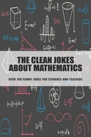 The Clean Jokes About Mathematics_ Over 500 Funny Jokes For Students And Teachers: Clean Jokes For Kids B08RNYNKNN Book Cover